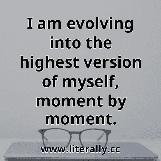 I am evolving into the highest version of myself, moment by moment.
