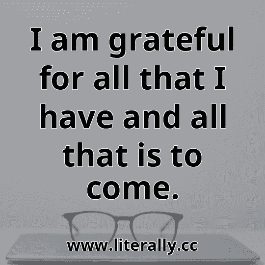 I am grateful for all that I have and all that is to come.
