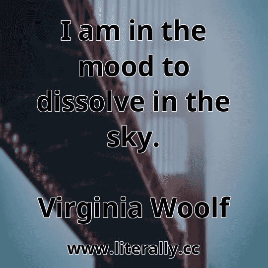 I am in the mood to dissolve in the sky.
Virginia Woolf
