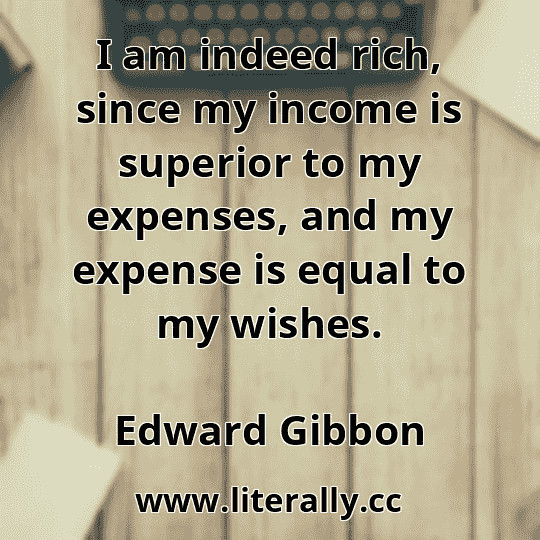 I am indeed rich, since my income is superior to my expenses, and my expense is equal to my wishes.
Edward Gibbon
