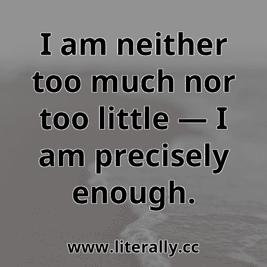 I am neither too much nor too little — I am precisely enough.
