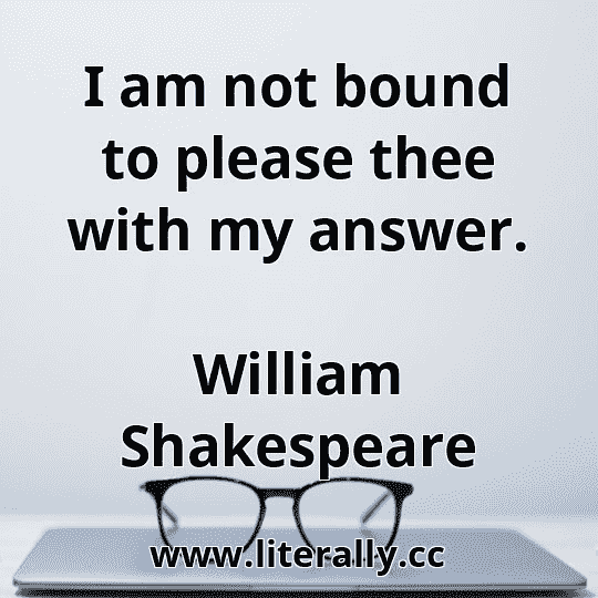 I am not bound to please thee with my answer.
William Shakespeare
