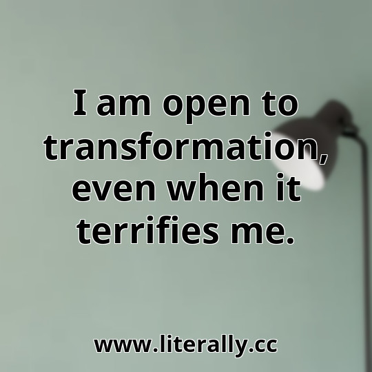 I am open to transformation, even when it terrifies me.
