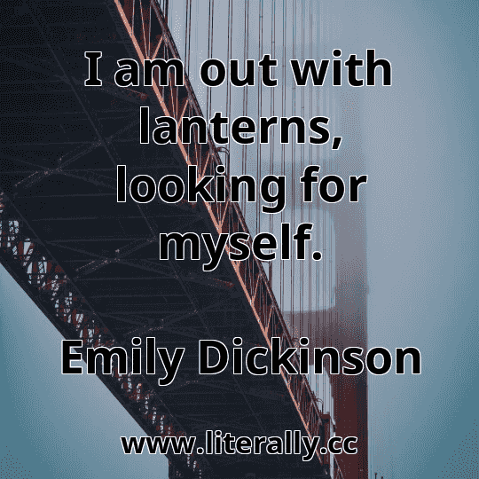 I am out with lanterns, looking for myself.
Emily Dickinson
