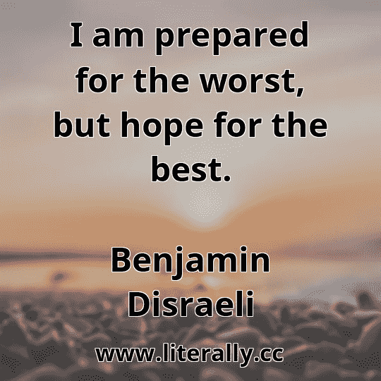 I am prepared for the worst, but hope for the best.
Benjamin Disraeli
