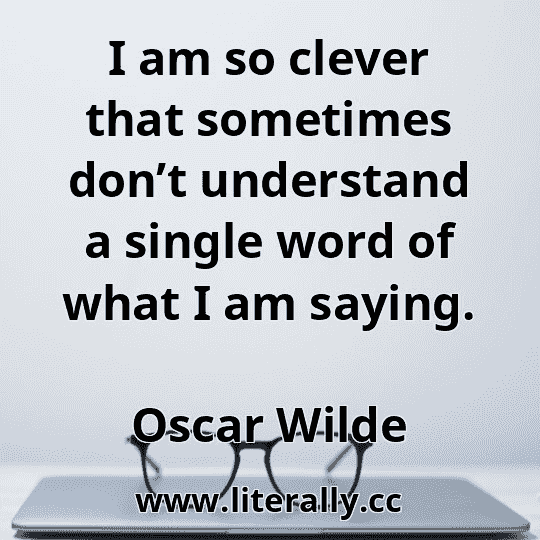 I am so clever that sometimes don’t understand a single word of what I am saying.
Oscar Wilde

