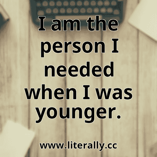 I am the person I needed when I was younger.
