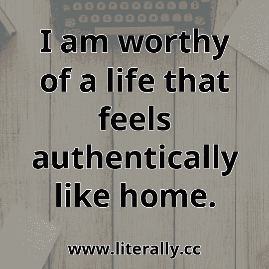 I am worthy of a life that feels authentically like home.
