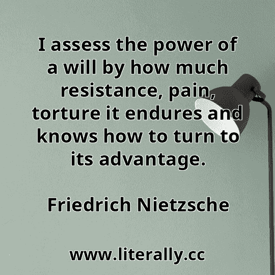 I assess the power of a will by how much resistance, pain, torture it endures and knows how to turn to its advantage.
Friedrich Nietzsche
