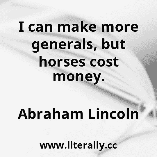 I can make more generals, but horses cost money.
Abraham Lincoln
