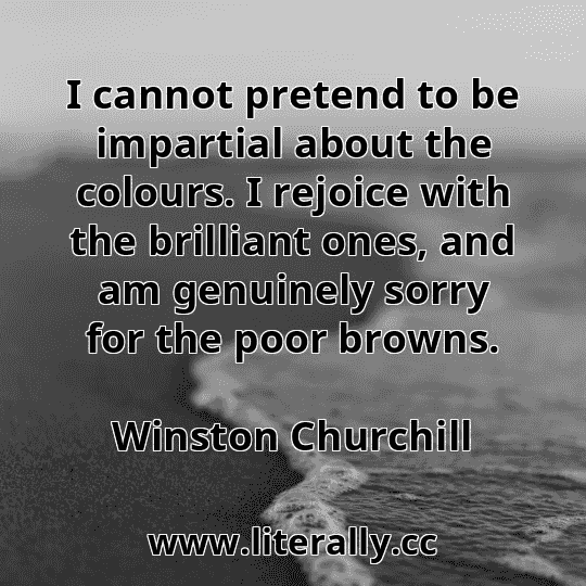 I cannot pretend to be impartial about the colours. I rejoice with the brilliant ones, and am genuinely sorry for the poor browns.
Winston Churchill
