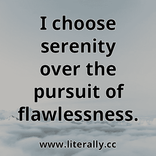 I choose serenity over the pursuit of flawlessness.
