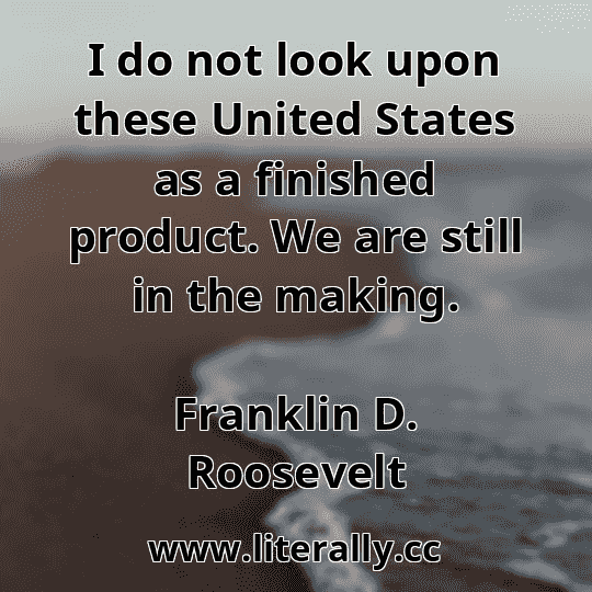 I do not look upon these United States as a finished product. We are still in the making.
Franklin D. Roosevelt
