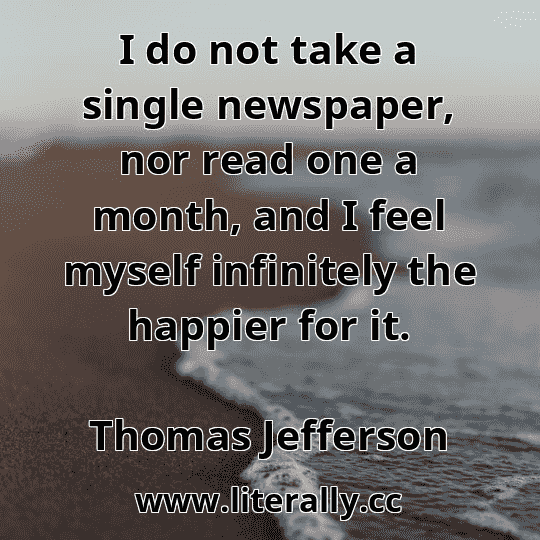 I do not take a single newspaper, nor read one a month, and I feel myself infinitely the happier for it.
Thomas Jefferson
