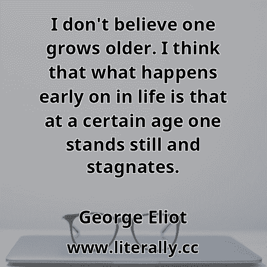 I don't believe one grows older. I think that what happens early on in life is that at a certain age one stands still and stagnates.
George Eliot
