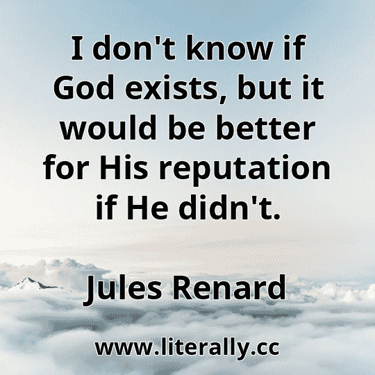 I don't know if God exists, but it would be better for His reputation if He didn't.
Jules Renard
