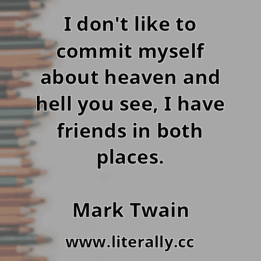 I don't like to commit myself about heaven and hell you see, I have friends in both places.
Mark Twain
