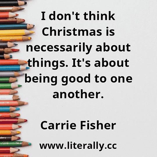 I don't think Christmas is necessarily about things. It's about being good to one another.
Carrie Fisher
