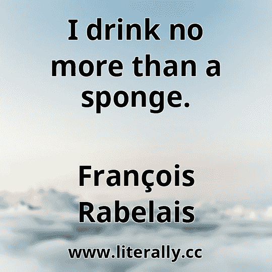 I drink no more than a sponge.
François Rabelais
