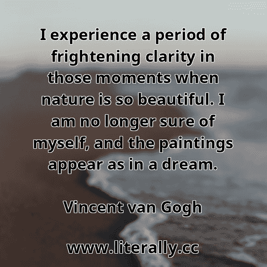 I experience a period of frightening clarity in those moments when nature is so beautiful. I am no longer sure of myself, and the paintings appear as in a dream.
Vincent van Gogh
