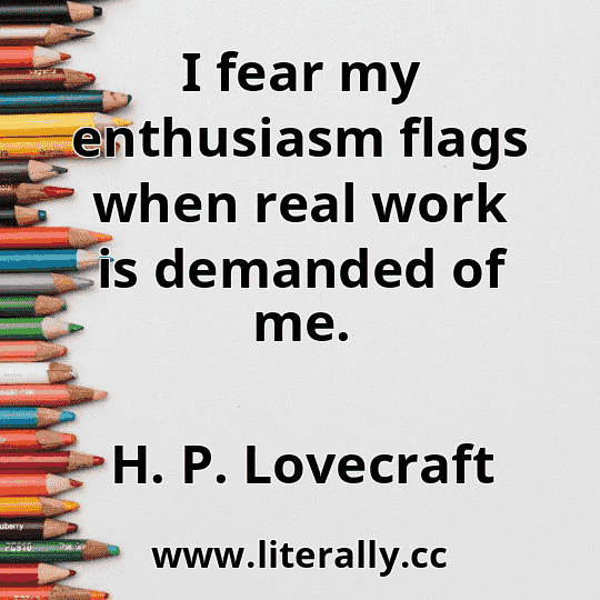 I fear my enthusiasm flags when real work is demanded of me.
H. P. Lovecraft
