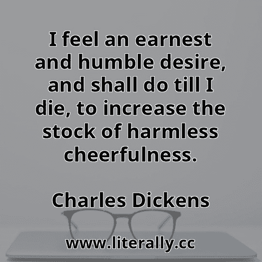 I feel an earnest and humble desire, and shall do till I die, to increase the stock of harmless cheerfulness.
Charles Dickens
