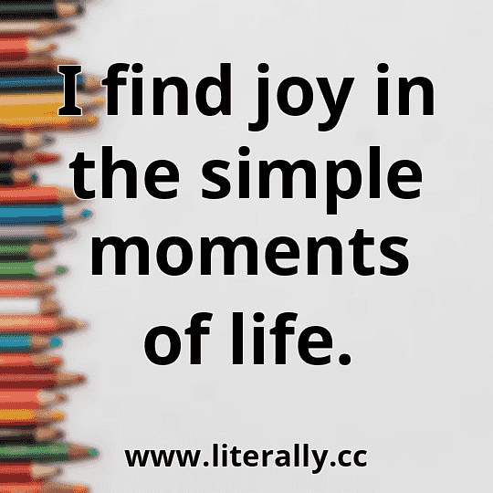 I find joy in the simple moments of life.
