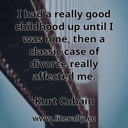 I had a really good childhood up until I was nine, then a classic case of divorce really affected me.
Kurt Cobain
