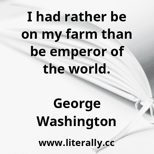 I had rather be on my farm than be emperor of the world.
George Washington
