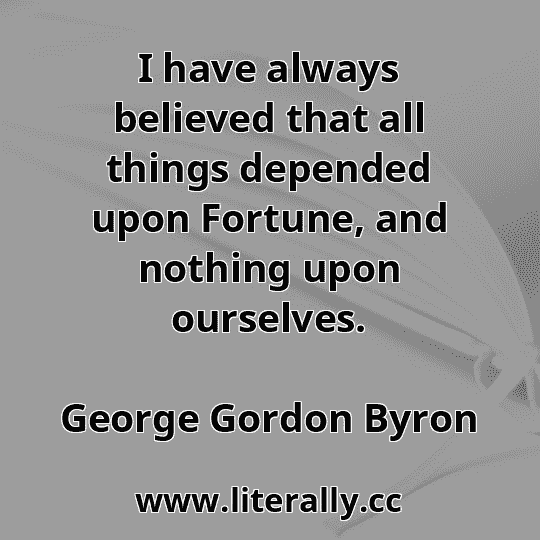 I have always believed that all things depended upon Fortune, and nothing upon ourselves.
George Gordon Byron

