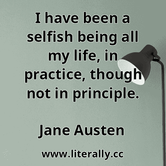 I have been a selfish being all my life, in practice, though not in principle.
Jane Austen
