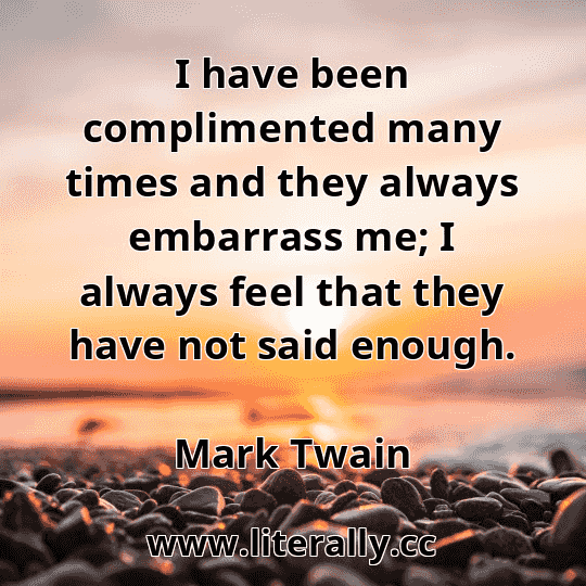 I have been complimented many times and they always embarrass me; I always feel that they have not said enough.
Mark Twain

