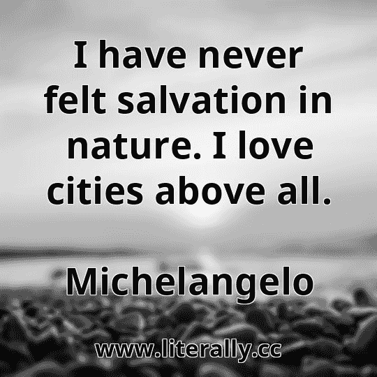 I have never felt salvation in nature. I love cities above all.
Michelangelo

