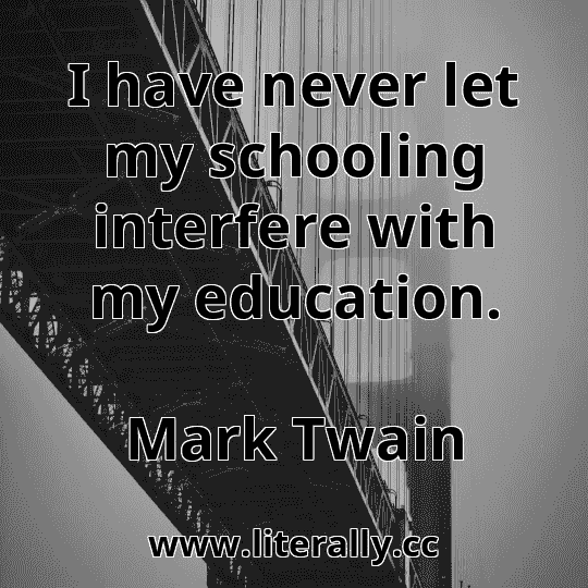 I have never let my schooling interfere with my education.
Mark Twain
