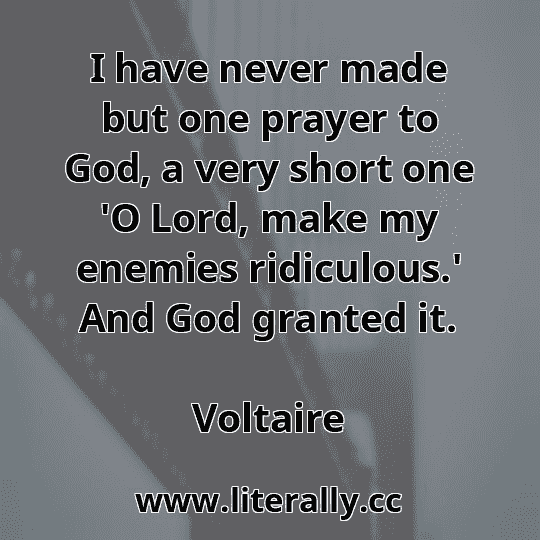 I have never made but one prayer to God, a very short one 'O Lord, make my enemies ridiculous.' And God granted it.
Voltaire
