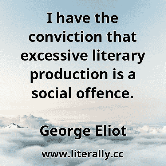 I have the conviction that excessive literary production is a social offence.
George Eliot
