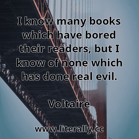 I know many books which have bored their readers, but I know of none which has done real evil.
Voltaire
