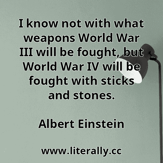 I know not with what weapons World War III will be fought, but World War IV will be fought with sticks and stones.
Albert Einstein

