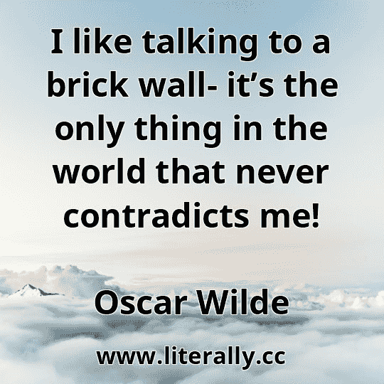 I like talking to a brick wall- it’s the only thing in the world that never contradicts me!
Oscar Wilde
