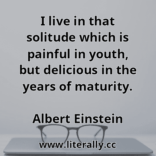 I live in that solitude which is painful in youth, but delicious in the years of maturity.
Albert Einstein
