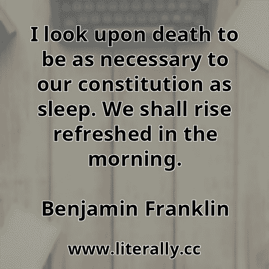 I look upon death to be as necessary to our constitution as sleep. We shall rise refreshed in the morning.
Benjamin Franklin
