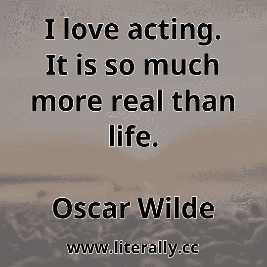 I love acting. It is so much more real than life.
Oscar Wilde
