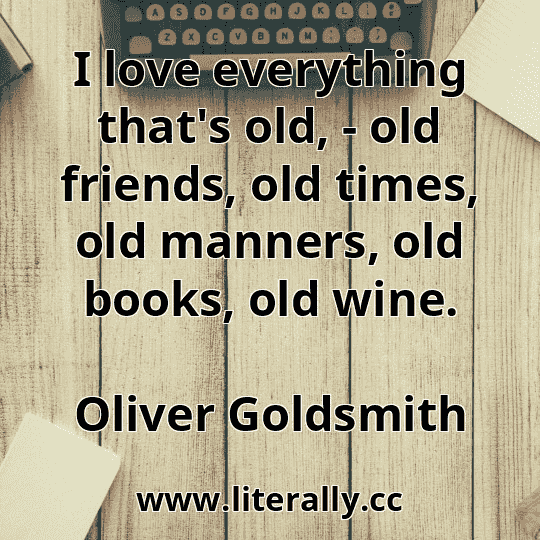 I love everything that's old, - old friends, old times, old manners, old books, old wine.
Oliver Goldsmith
