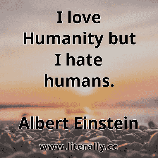 I love Humanity but I hate humans.
Albert Einstein
