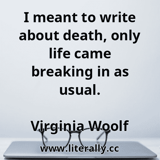 I meant to write about death, only life came breaking in as usual.
Virginia Woolf
