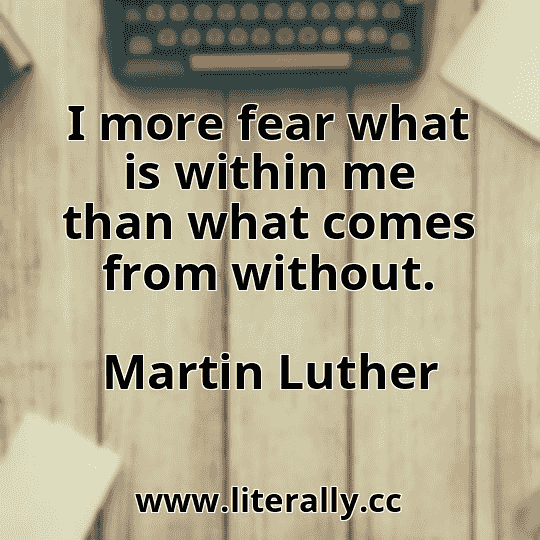 I more fear what is within me than what comes from without.
Martin Luther
