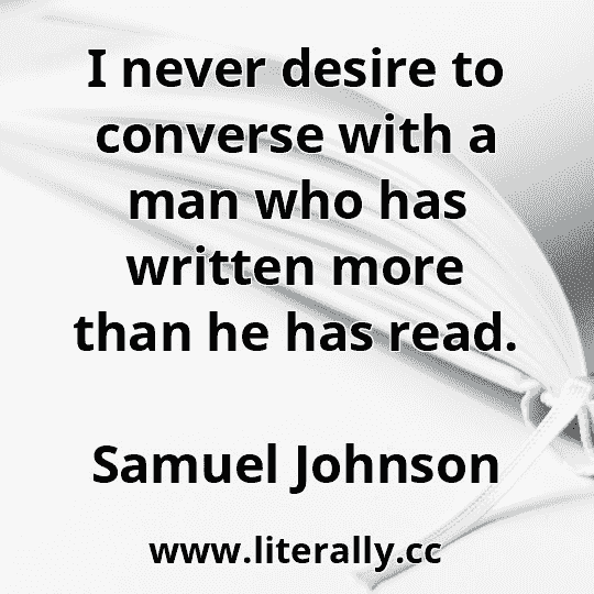 I never desire to converse with a man who has written more than he has read.
Samuel Johnson
