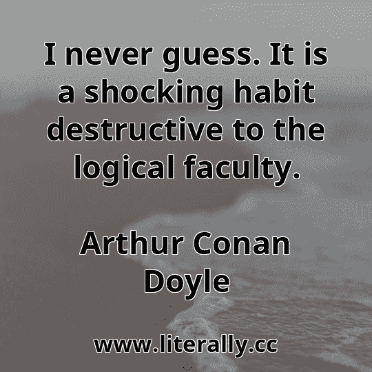 I never guess. It is a shocking habit destructive to the logical faculty.
Arthur Conan Doyle
