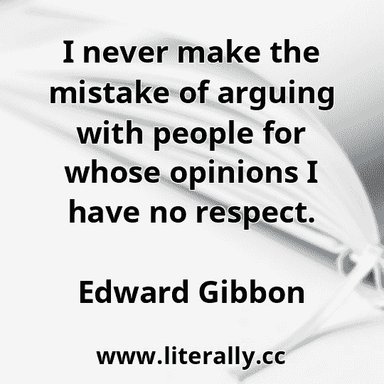 I never make the mistake of arguing with people for whose opinions I have no respect.
Edward Gibbon
