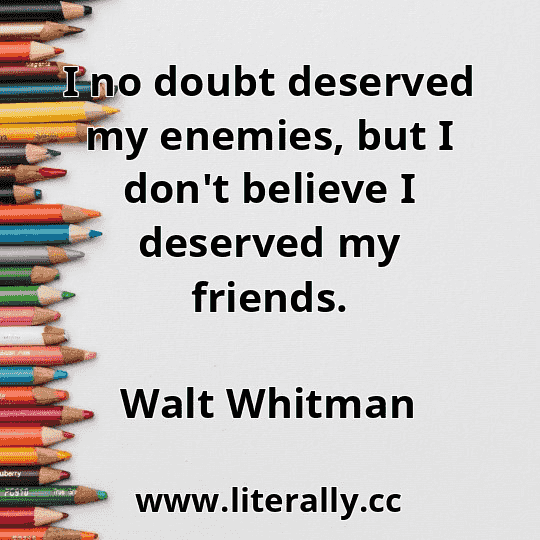 I no doubt deserved my enemies, but I don't believe I deserved my friends.
Walt Whitman
